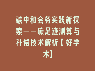 碳中和会务实践新探索——碳足迹测算与补偿技术解析【好学术】