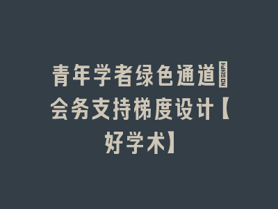 青年学者绿色通道：会务支持梯度设计【好学术】