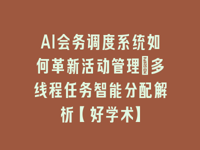 AI会务调度系统如何革新活动管理｜多线程任务智能分配解析【好学术】