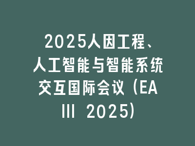 2025人因工程、人工智能与智能系统交互国际会议（EAIII 2025）