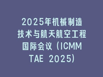 2025年机械制造技术与航天航空工程国际会议（ICMMTAE 2025）