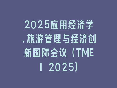 2025应用经济学、旅游管理与经济创新国际会议（TMEI 2025）