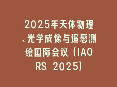 2025年天体物理、光学成像与遥感测绘国际会议（IAORS 2025）