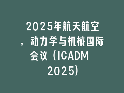 2025年航天航空，动力学与机械国际会议（ICADM 2025）