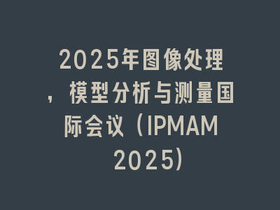 2025年图像处理，模型分析与测量国际会议（IPMAM 2025）