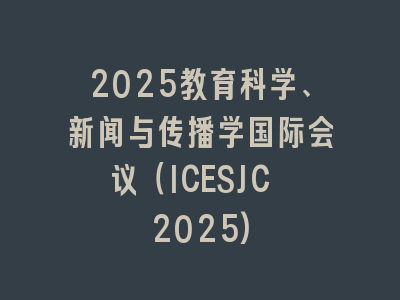2025教育科学、新闻与传播学国际会议（ICESJC 2025)
