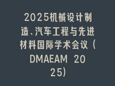2025机械设计制造、汽车工程与先进材料国际学术会议（DMAEAM 2025）