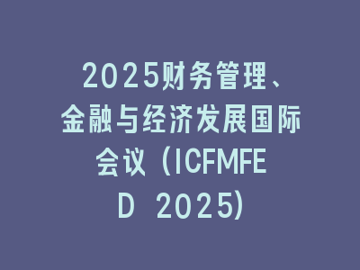 2025财务管理、金融与经济发展国际会议(ICFMFED 2025)