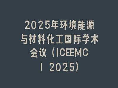 2025年环境能源与材料化工国际学术会议（ICEEMCI 2025）