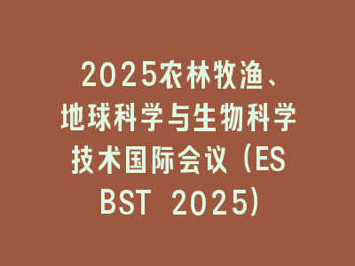 2025农林牧渔、地球科学与生物科学技术国际会议（ESBST 2025）