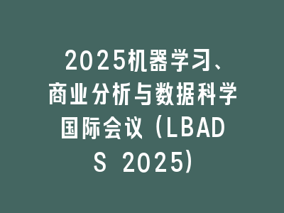 2025机器学习、商业分析与数据科学国际会议（LBADS 2025）