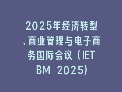 2025年经济转型、商业管理与电子商务国际会议（IETBM 2025）