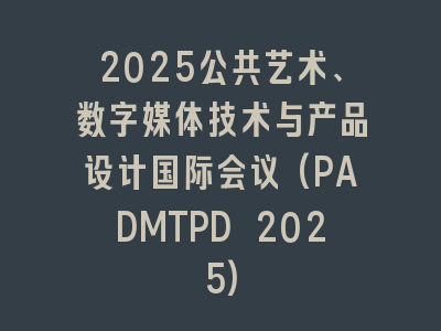 2025公共艺术、数字媒体技术与产品设计国际会议(PADMTPD 2025)