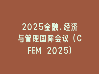 2025金融、经济与管理国际会议（CFEM 2025）