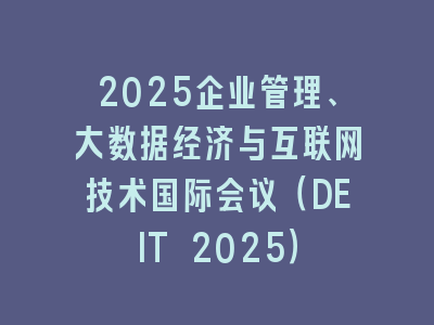 2025企业管理、大数据经济与互联网技术国际会议（DEIT 2025）