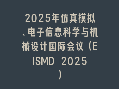 2025年仿真模拟、电子信息科学与机械设计国际会议（EISMD 2025）