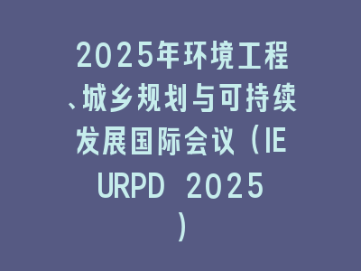 2025年环境工程、城乡规划与可持续发展国际会议（IEURPD 2025）