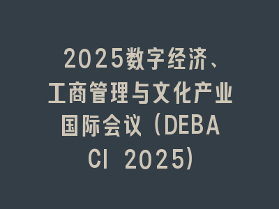 2025数字经济、工商管理与文化产业国际会议（DEBACI 2025）