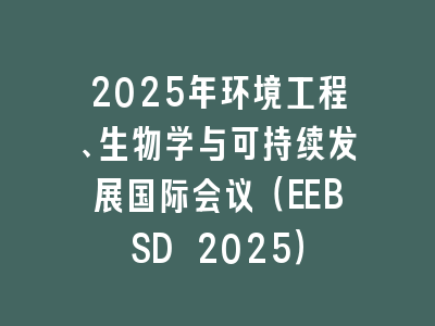 2025年环境工程、生物学与可持续发展国际会议（EEBSD 2025）