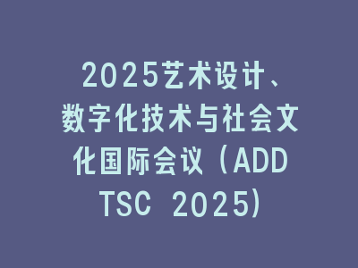 2025艺术设计、数字化技术与社会文化国际会议（ADDTSC 2025）