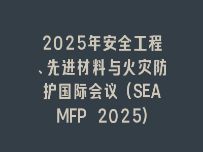 2025年安全工程、先进材料与火灾防护国际会议(SEAMFP 2025)