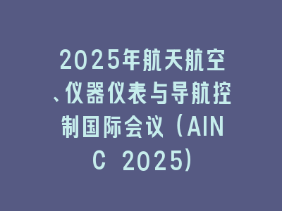 2025年航天航空、仪器仪表与导航控制国际会议（AINC 2025）