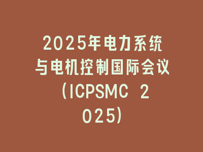 2025年电力系统与电机控制国际会议（ICPSMC 2025）