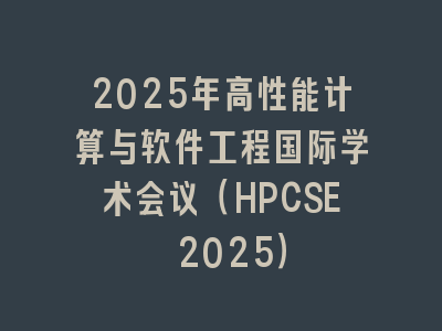 2025年高性能计算与软件工程国际学术会议（HPCSE 2025）