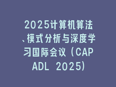 2025计算机算法、模式分析与深度学习国际会议（CAPADL 2025）