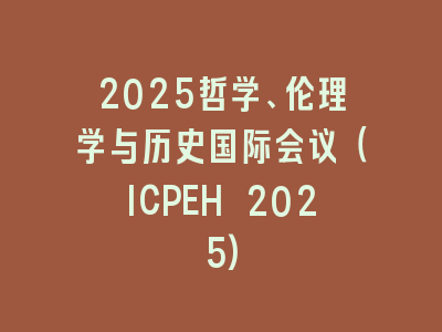 2025哲学、伦理学与历史国际会议（ICPEH 2025)