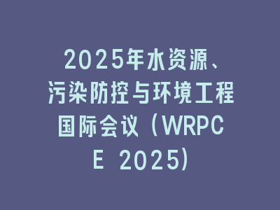 2025年水资源、污染防控与环境工程国际会议（WRPCE 2025）