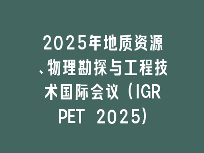 2025年地质资源、物理勘探与工程技术国际会议（IGRPET 2025）