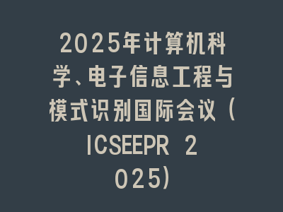2025年计算机科学、电子信息工程与模式识别国际会议（ICSEEPR 2025）