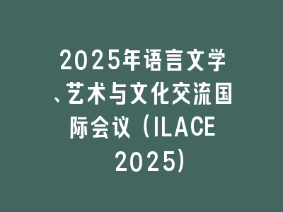 2025年语言文学、艺术与文化交流国际会议（ILACE 2025）