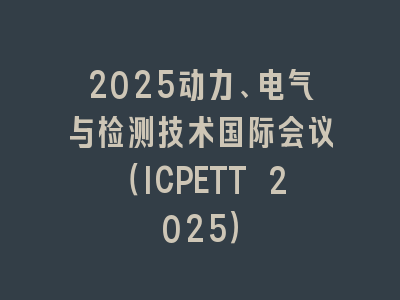 2025动力、电气与检测技术国际会议（ICPETT 2025）