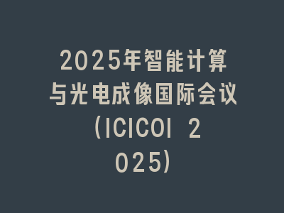 2025年智能计算与光电成像国际会议（ICICOI 2025）
