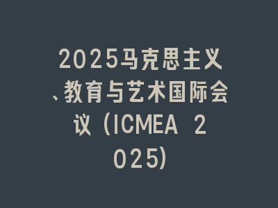 2025马克思主义、教育与艺术国际会议(ICMEA 2025)