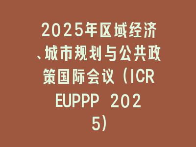 2025年区域经济、城市规划与公共政策国际会议（ICREUPPP 2025）