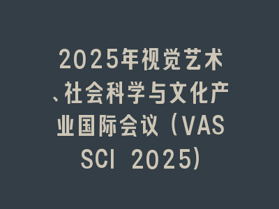 2025年视觉艺术、社会科学与文化产业国际会议（VASSCI 2025）