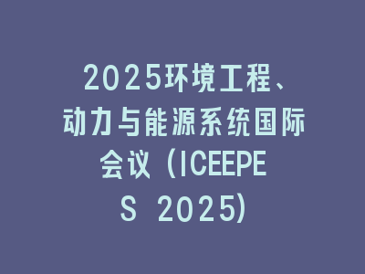 2025环境工程、动力与能源系统国际会议(ICEEPES 2025)