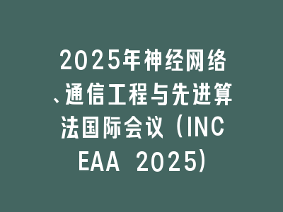2025年神经网络、通信工程与先进算法国际会议（INCEAA 2025）