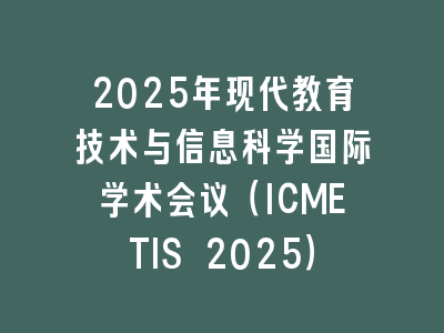 2025年现代教育技术与信息科学国际学术会议（ICMETIS 2025）