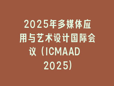 2025年多媒体应用与艺术设计国际会议（ICMAAD 2025）