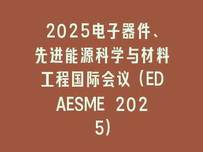 2025电子器件、先进能源科学与材料工程国际会议（EDAESME 2025）