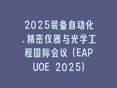 2025装备自动化、精密仪器与光学工程国际会议（EAPUOE 2025）