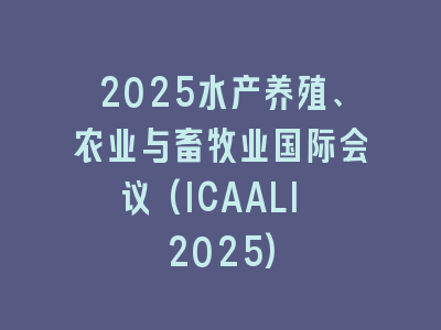 2025水产养殖、农业与畜牧业国际会议(ICAALI 2025)