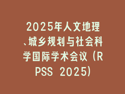 2025年人文地理、城乡规划与社会科学国际学术会议（RPSS 2025）