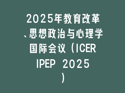 2025年教育改革、思想政治与心理学国际会议（ICERIPEP 2025）