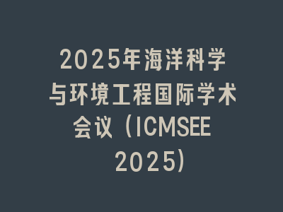 2025年海洋科学与环境工程国际学术会议（ICMSEE 2025）