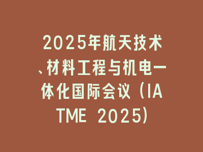 2025年航天技术、材料工程与机电一体化国际会议（IATME 2025）